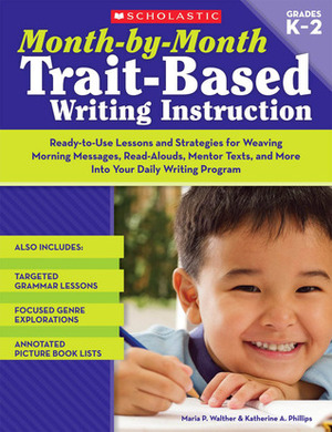 Month-by-Month Trait-Based Writing Instruction: Ready-to-Use Lessons and Strategies for Weaving Morning Messages, Read-Alouds, Mentor Texts, and More Into Your Daily Writing Program by Katherine Phillips, Maria Walther