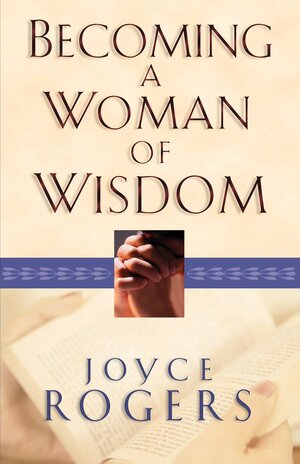 Becoming a Woman of Wisdom by Joyce Rogers