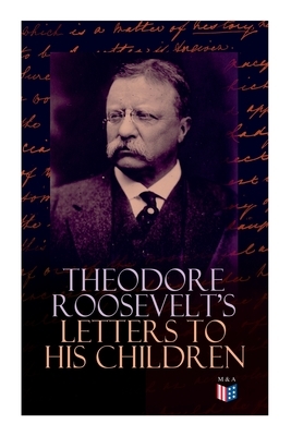 Theodore Roosevelt's Letters to His Children: Touching and Emotional Correspondence of the Former President with Alice, Theodore III, Kermit, Ethel, A by Joseph Bucklin Bishop, Theodore Roosevelt