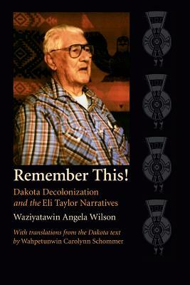 Remember This!: Dakota Decolonization and the Eli Taylor Narratives by Angela Cavender Wilson, Waziyatawin Angela Wilson