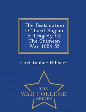 The Destruction of Lord Raglan a Tragedy of the Crimean War 1854 55 - War College Series by Christopher Hibbert