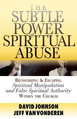 The Subtle Power of Spiritual Abuse: Recognizing and Escaping Spiritual Manipulation and False Spiritual Authority Within the Church by Jeff VanVonderen, David R. Johnson