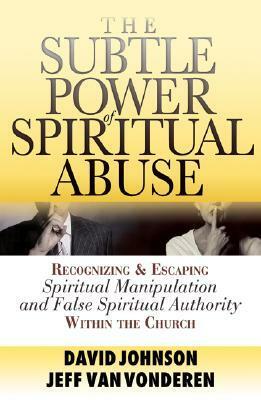 The Subtle Power of Spiritual Abuse: Recognizing and Escaping Spiritual Manipulation and False Spiritual Authority Within the Church by David R. Johnson, Jeff VanVonderen