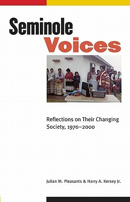 Seminole Voices: Reflections on Their Changing Society, 1970-2000 by Harry A. Kersey, Julian M. Pleasants