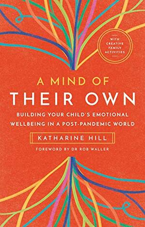 A Mind of Their Own: Building Your Child's Emotional Wellbeing in a Post-Pandemic World by Dr Rob Waller, Katharine Hill