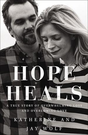 Hope Heals: A True Story of Overwhelming Loss and an Overcoming Love by Katherine Wolf, Joni Eareckson Tada, Jay Wolf