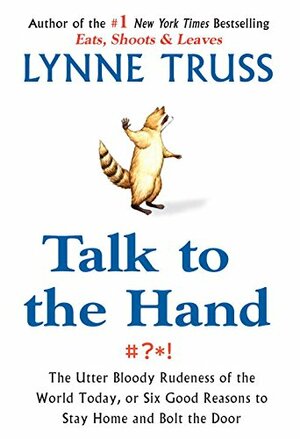 Talk to the Hand: The Utter Bloody Rudeness of the World Today, or Six Good Reasons to Stay Home and Bolt the Door by Lynne Truss