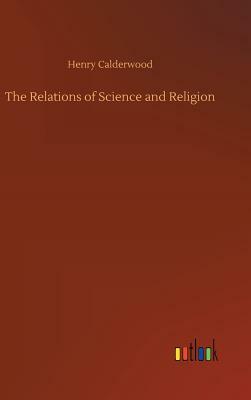 The Relations of Science and Religion by Henry Calderwood