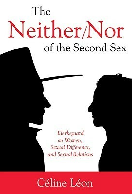 The Neither/Nor of the Second Sex: Kierkegaard on Women, Sexual Difference, and Sexual Relations by Celine Leon