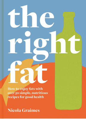 The Right Fat: How to Enjoy Fats with Over 50 Simple, Nutritious Recipes for Good Health by Nicola Graimes