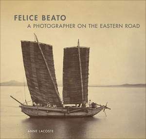 Felice Beato: A Photographer on the Eastern Road by Fred Ritchin, Anne Lacoste