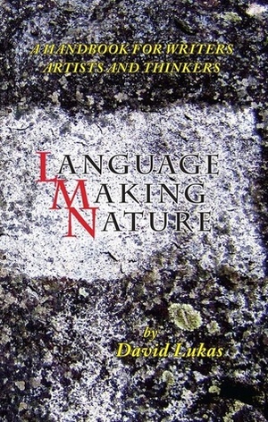 Language Making Nature: A Handbook for Writers, Artists and Thinkers by David Lukas