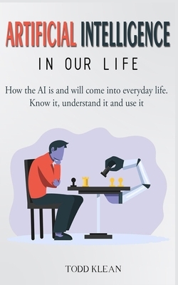 ARTIFICIAL INTELLIGENCE in our Life: How the AI is and will come into everyday life. Know it, understand it and use it. by Todd Klean