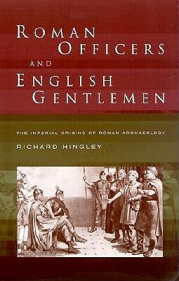 Roman Officers and English Gentlemen: The Imperial Origins of Roman Archaeology by Richard Hingley