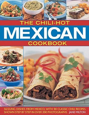 The Chili-Hot Mexican Cookbook: Sizzling Dishes from Mexico, with 90 Classic Chili Recipes Shown Step by Step in Over 390 Photographs by Jane Milton
