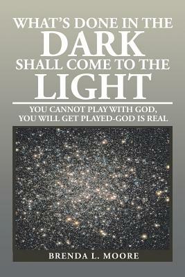 What's Done in the Dark Shall Come to the Light: You Cannot Play with God, You Will Get Played-God Is Real by Brenda L. Moore