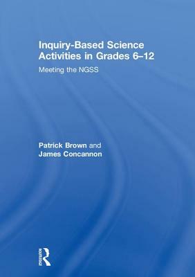 Inquiry-Based Science Activities in Grades 6-12: Meeting the Ngss by Patrick Brown, James Concannon