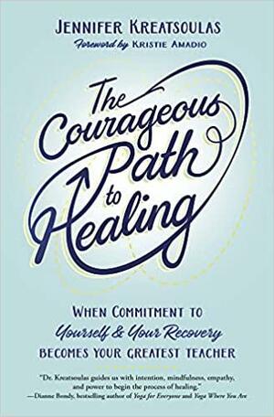 The Courageous Path to Healing: When Commitment to Yourself & Your Recovery Becomes Your Greatest Teacher by Jennifer Kreatsoulas