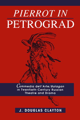 Pierrot in Petrograd: Commedia Dell'arte/ Balagan in Twentieth-Century Russian Theatre and Drama by Douglas Clayton