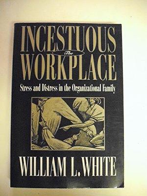 The Incestuous Workplace: Stress and Distress in the Organizational Family by William L. White