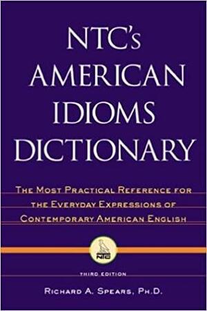 NTC's American Idioms Dictionary: The Most Practical Reference for the Everyday Expressions of Contemporary American English by Richard A. Spears