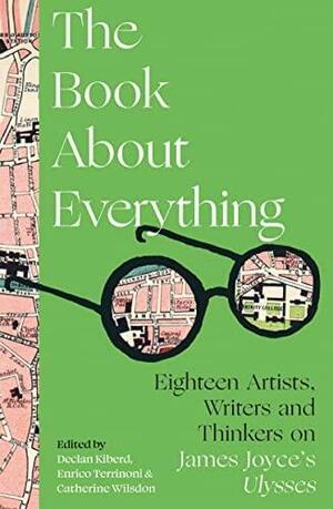 The Book About Everything: Eighteen Artists, Writers and Thinkers on James Joyce's Ulysses by Declan Kiberd, Enrico Terrinoni, Catherine Wilsdon