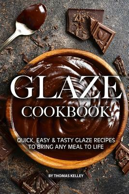 Glaze Cookbook: Quick, Easy Tasty Glaze Recipes to Bring Any Meal to Life by Thomas Kelly