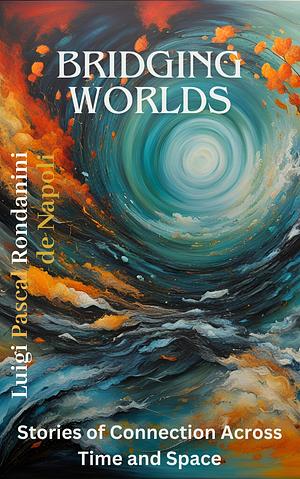 Bridging Worlds: Stories of Connection Across Time and Space by Luigi Pascal Rondanini