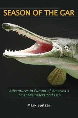 Season of the Gar: Adventures in Pursuit of America's Most Misunderstood Fish by Mark Spitzer