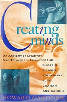 Creating Minds: An Anatomy Of Creativity Seen Through The Lives Of Freud, Einstein, Picasso, Str by Howard Gardner