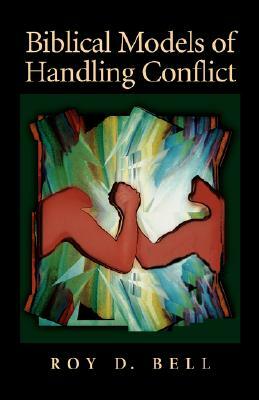 Biblical Models of Handling Conflict by Roy D. Bell