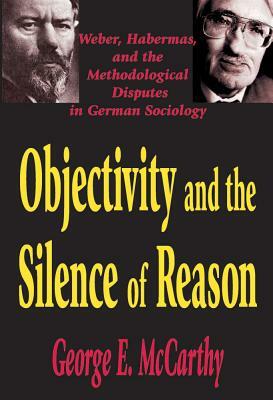 Objectivity and the Silence of Reason: Weber, Habermas and the Methodological Disputes in German Sociology by George McCarthy