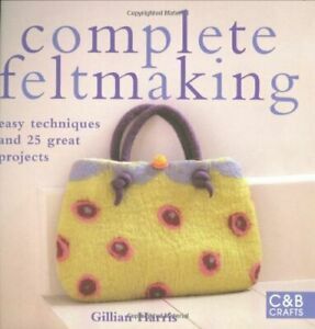 Complete Feltmaking: Easy Techniques and 25 Great Projects. Gillian Harris by Gillian Harris