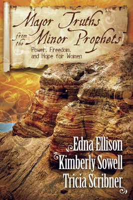 Major Truths from the Minor Prophets: Power, Freedom, and Hope for Women by Kimberly Sowell, Tricia Scribner, Edna Ellison