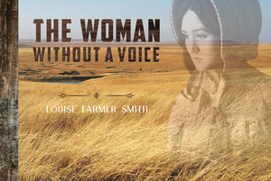 The Woman Without a Voice: Pioneering in Dugout, Sod House and Homestead by Louise Farmer Smith