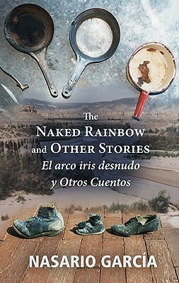 The Naked Rainbow and Other Stories/El Arco Iris Desnudo y Otros Cuentos by Nasario García