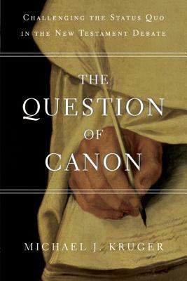 The Question of Canon: Challenging the Status Quo in the New Testament Debate by Michael J. Kruger