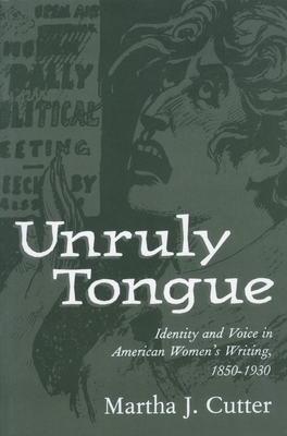 Unruly Tongue: Identity and Voice in American Women 's Writing, 1850-1930 by Martha J. Cutter