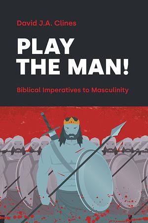 Play the Man! Biblical Imperatives to Masculinity by David J.A. Clines