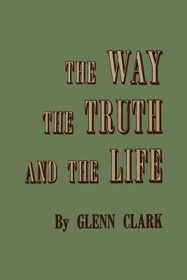 The Way, the Truth, and the Life by Glenn Clark