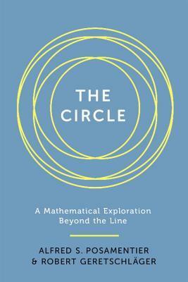 The Circle: A Mathematical Exploration beyond the Line by Alfred S. Posamentier, Robert Geretschläger