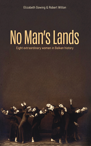 No Man's Lands: Eight Extraordinary Women in Balkan History by Robert Wilton, Elizabeth Gowing