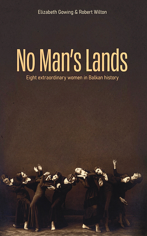 No Man's Lands: Eight Extraordinary Women in Balkan History by Elizabeth Gowing, Robert Wilton