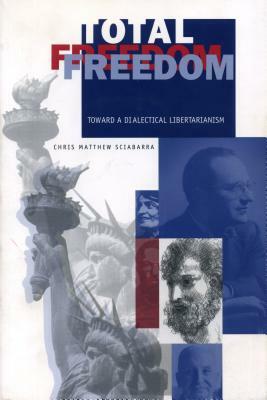 Total Freedom: Toward a Dialectical Libertarianism by Chris Matthew Sciabarra