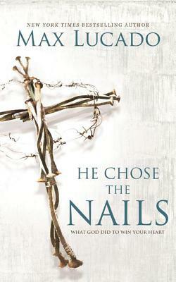 He Chose the Nails: What God Did to Win Your Heart by Max Lucado