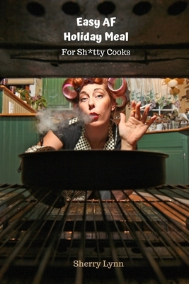 Easy AF Holiday Meal: For Sh*tty Cooks by Sherry Lynn