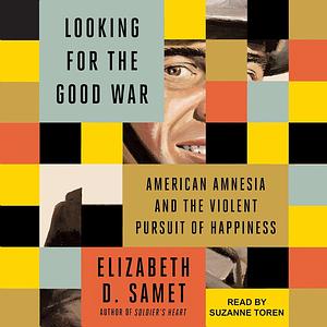 Looking for the Good War: American Amnesia and the Violent Pursuit of Happiness by Elizabeth D. Samet