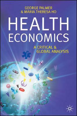 Health Economics: A Critical and Global Analysis by George Palmer, Tessa Ho