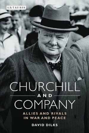 Churchill and Company: Allies and Rivals in War and Peace by David Dilks