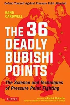 The 36 Deadly Bubishi Points: The Science and Technique of Pressure Point Fighting - Defend Yourself Against Pressure Point Attacks! by Rand Cardwell, Patrick McCarthy
